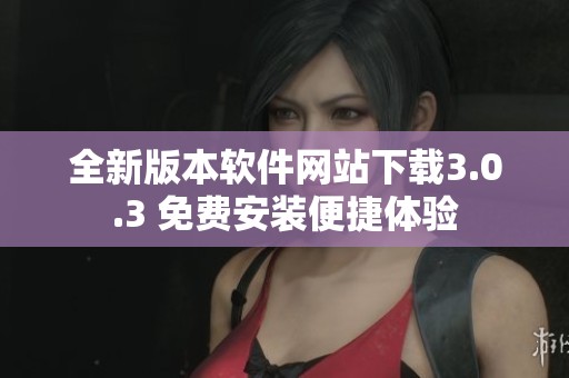 全新版本软件网站下载3.0.3 免费安装便捷体验