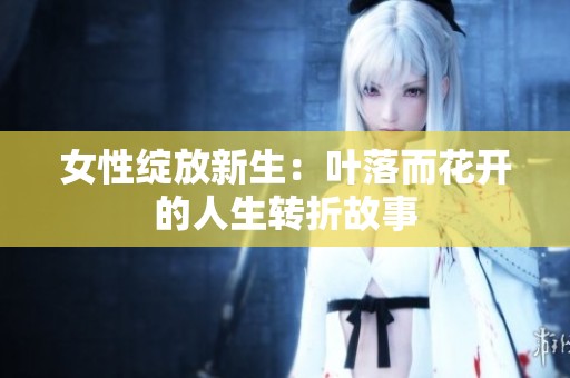 女性绽放新生：叶落而花开的人生转折故事