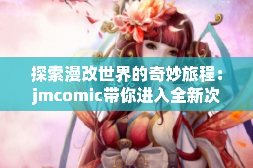 探索漫改世界的奇妙旅程：jmcomic带你进入全新次元