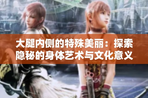 大腿内侧的特殊美丽：探索隐秘的身体艺术与文化意义