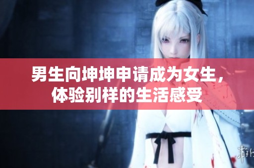 男生向坤坤申请成为女生，体验别样的生活感受