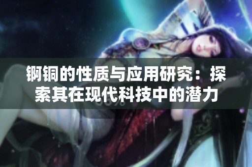 锕铜的性质与应用研究：探索其在现代科技中的潜力