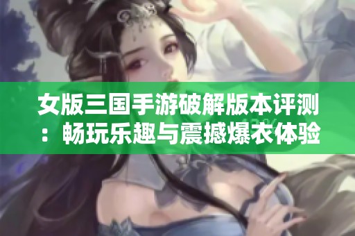 女版三国手游破解版本评测：畅玩乐趣与震撼爆衣体验