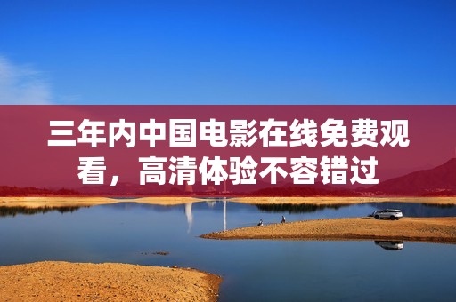 三年内中国电影在线免费观看，高清体验不容错过