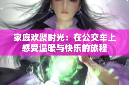 家庭欢聚时光：在公交车上感受温暖与快乐的旅程