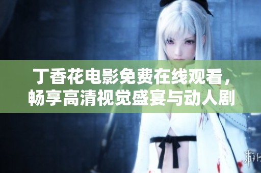 丁香花电影免费在线观看，畅享高清视觉盛宴与动人剧情