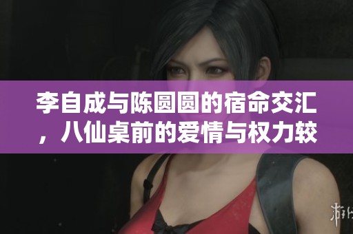 李自成与陈圆圆的宿命交汇，八仙桌前的爱情与权力较量