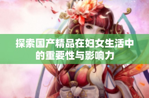 探索国产精品在妇女生活中的重要性与影响力