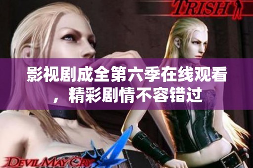 影视剧成全第六季在线观看，精彩剧情不容错过