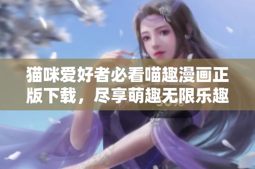 猫咪爱好者必看喵趣漫画正版下载，尽享萌趣无限乐趣