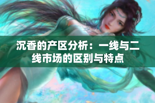 沉香的产区分析：一线与二线市场的区别与特点