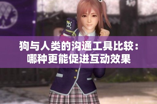 狗与人类的沟通工具比较：哪种更能促进互动效果