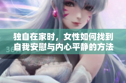 独自在家时，女性如何找到自我安慰与内心平静的方法