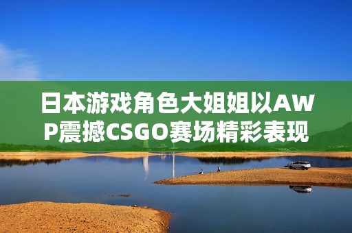 日本游戏角色大姐姐以AWP震撼CSGO赛场精彩表现