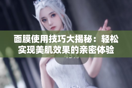 面膜使用技巧大揭秘：轻松实现美肌效果的亲密体验