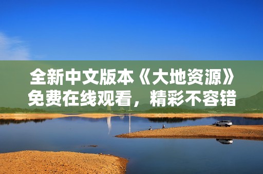 全新中文版本《大地资源》免费在线观看，精彩不容错过