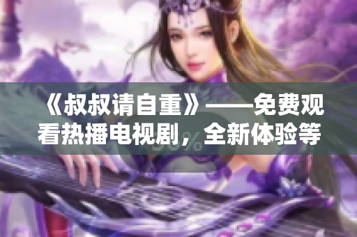 《叔叔请自重》——免费观看热播电视剧，全新体验等你来享