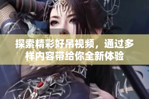 探索精彩好吊视频，通过多样内容带给你全新体验