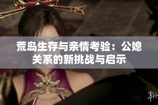 荒岛生存与亲情考验：公媳关系的新挑战与启示