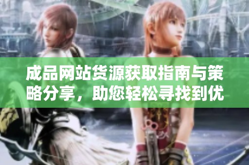 成品网站货源获取指南与策略分享，助您轻松寻找到优质供应链
