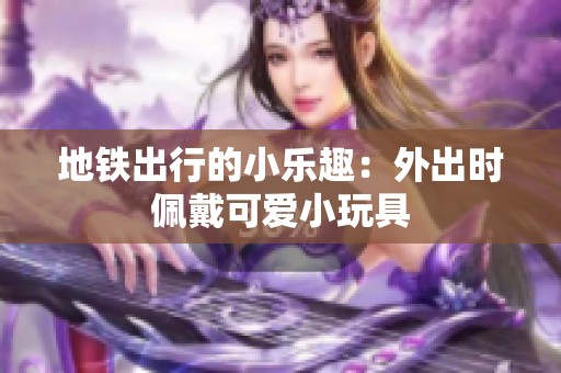 地铁出行的小乐趣：外出时佩戴可爱小玩具