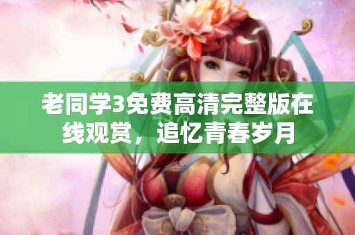 老同学3免费高清完整版在线观赏，追忆青春岁月