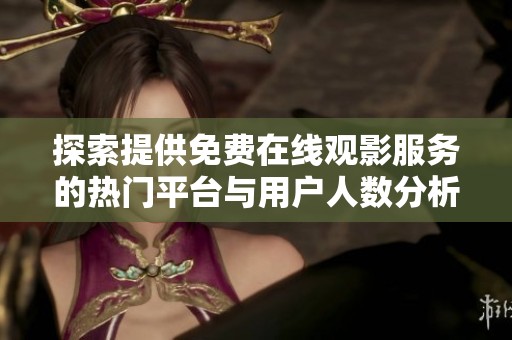 探索提供免费在线观影服务的热门平台与用户人数分析
