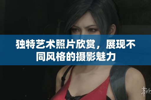 独特艺术照片欣赏，展现不同风格的摄影魅力