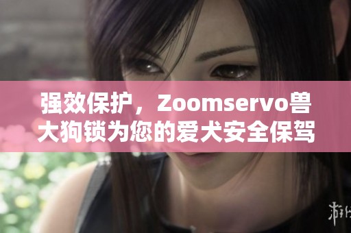 强效保护，Zoomservo兽大狗锁为您的爱犬安全保驾护航