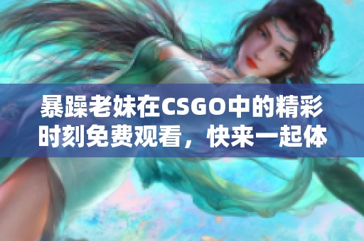 暴躁老妹在CSGO中的精彩时刻免费观看，快来一起体验吧！