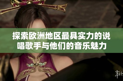 探索欧洲地区最具实力的说唱歌手与他们的音乐魅力