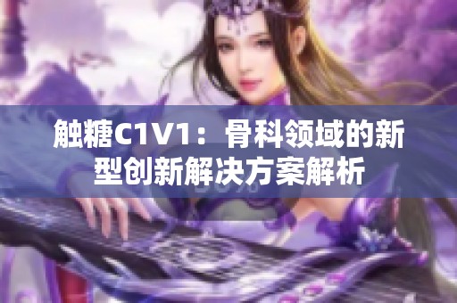 触糖C1V1：骨科领域的新型创新解决方案解析