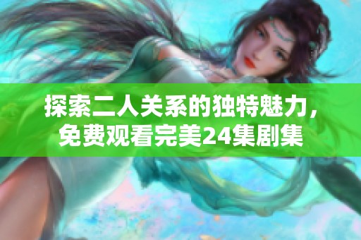 探索二人关系的独特魅力，免费观看完美24集剧集