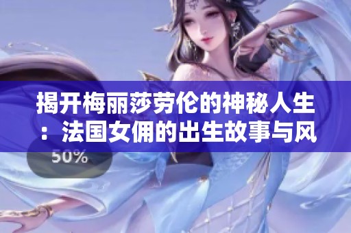 揭开梅丽莎劳伦的神秘人生：法国女佣的出生故事与风采