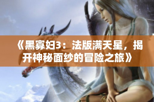 《黑寡妇3：法版满天星，揭开神秘面纱的冒险之旅》
