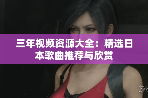 三年视频资源大全：精选日本歌曲推荐与欣赏