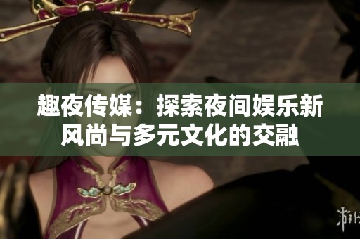 趣夜传媒：探索夜间娱乐新风尚与多元文化的交融