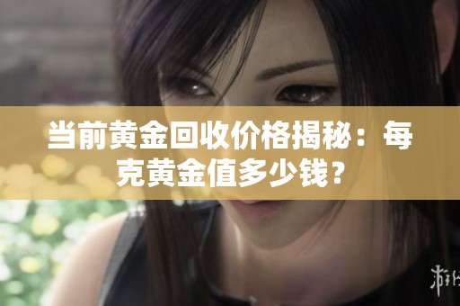 当前黄金回收价格揭秘：每克黄金值多少钱？