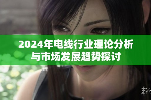 2024年电线行业理论分析与市场发展趋势探讨