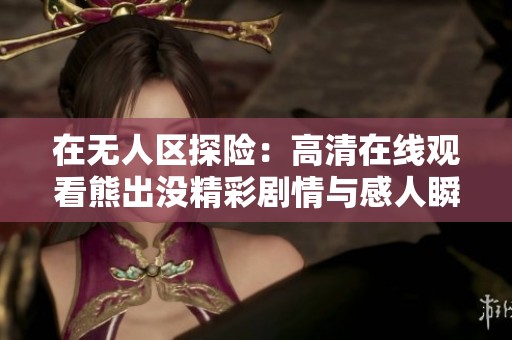 在无人区探险：高清在线观看熊出没精彩剧情与感人瞬间