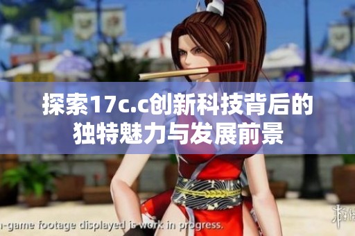 探索17c.c创新科技背后的独特魅力与发展前景