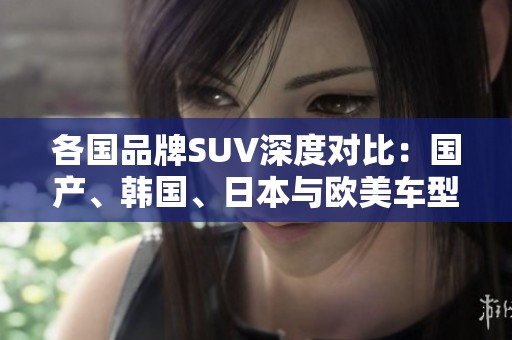 各国品牌SUV深度对比：国产、韩国、日本与欧美车型的新选择