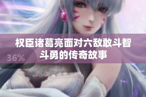 权臣诸葛亮面对六敌敢斗智斗勇的传奇故事
