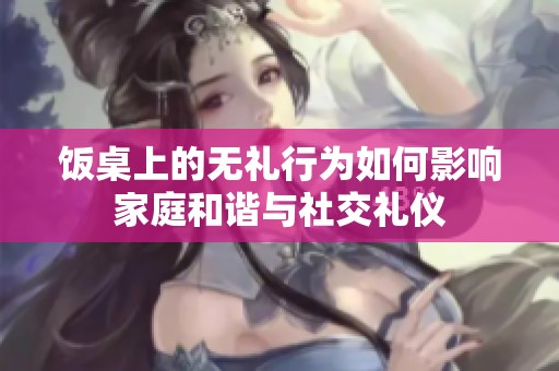 饭桌上的无礼行为如何影响家庭和谐与社交礼仪