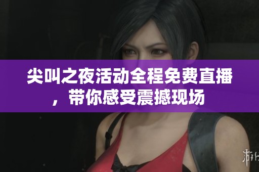 尖叫之夜活动全程免费直播，带你感受震撼现场 