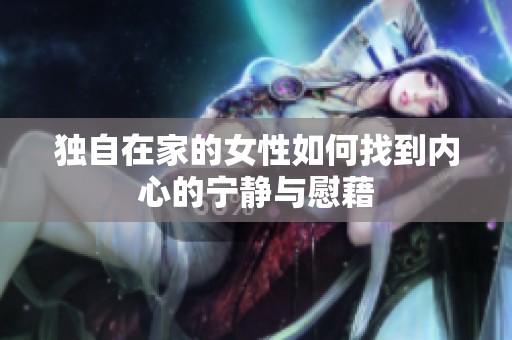 独自在家的女性如何找到内心的宁静与慰藉