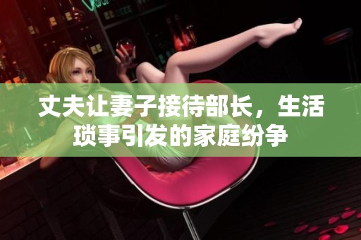 丈夫让妻子接待部长，生活琐事引发的家庭纷争