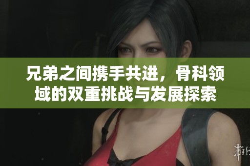 兄弟之间携手共进，骨科领域的双重挑战与发展探索