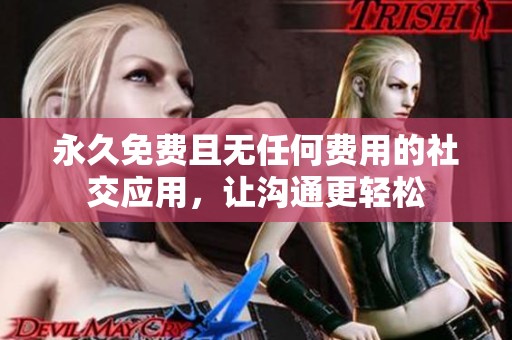 永久免费且无任何费用的社交应用，让沟通更轻松
