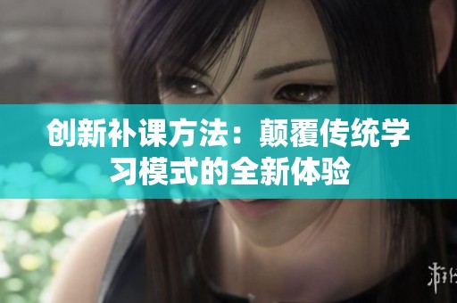 创新补课方法：颠覆传统学习模式的全新体验